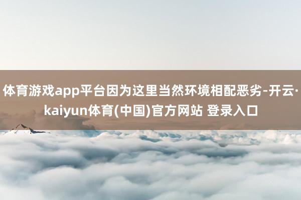 体育游戏app平台因为这里当然环境相配恶劣-开云·kaiyun体育(中国)官方网站 登录入口