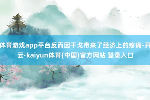 体育游戏app平台反而因干戈带来了经济上的疼痛-开云·kaiyun体育(中国)官方网站 登录入口