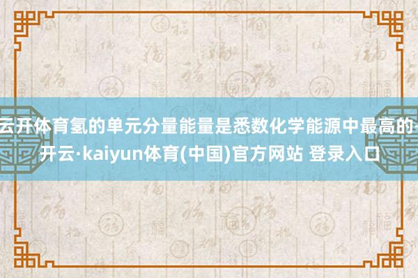 云开体育氢的单元分量能量是悉数化学能源中最高的-开云·kaiyun体育(中国)官方网站 登录入口