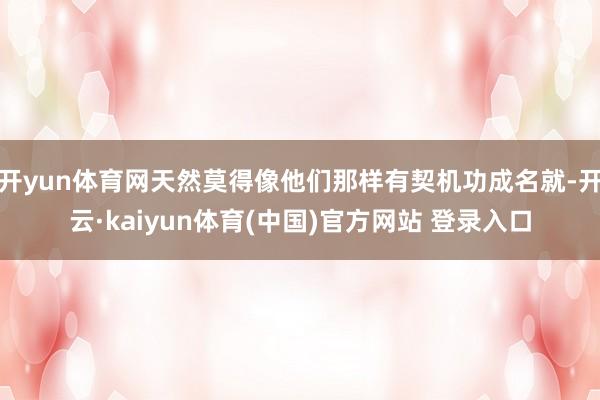 开yun体育网天然莫得像他们那样有契机功成名就-开云·kaiyun体育(中国)官方网站 登录入口