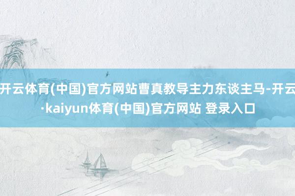 开云体育(中国)官方网站曹真教导主力东谈主马-开云·kaiyun体育(中国)官方网站 登录入口