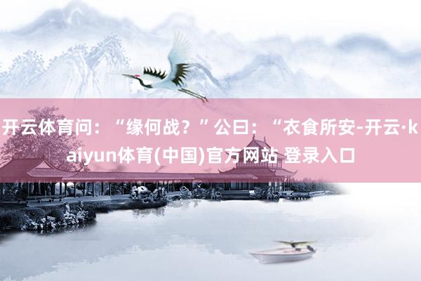 开云体育问：“缘何战？”公曰：“衣食所安-开云·kaiyun体育(中国)官方网站 登录入口