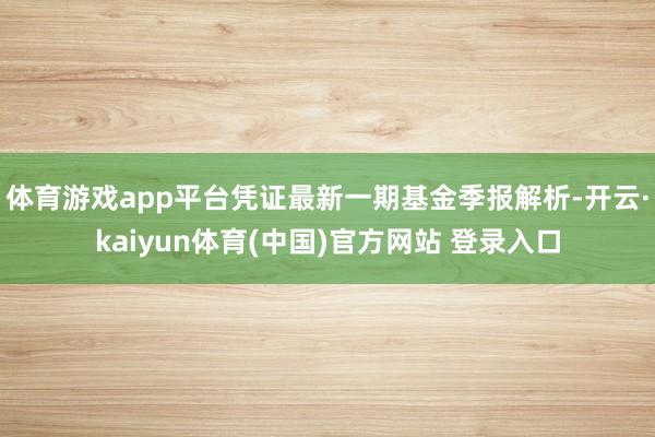 体育游戏app平台凭证最新一期基金季报解析-开云·kaiyun体育(中国)官方网站 登录入口