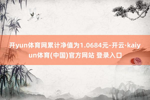 开yun体育网累计净值为1.0684元-开云·kaiyun体育(中国)官方网站 登录入口