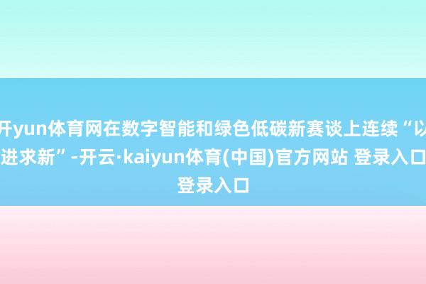 开yun体育网在数字智能和绿色低碳新赛谈上连续“以进求新”-开云·kaiyun体育(中国)官方网站 登录入口