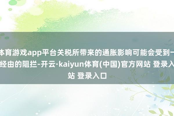 体育游戏app平台关税所带来的通胀影响可能会受到一定经由的阻拦-开云·kaiyun体育(中国)官方网站 登录入口