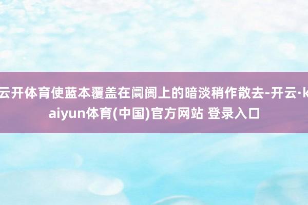 云开体育使蓝本覆盖在阛阓上的暗淡稍作散去-开云·kaiyun体育(中国)官方网站 登录入口