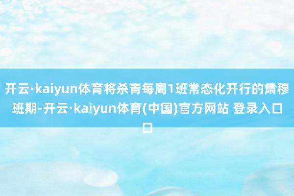 开云·kaiyun体育将杀青每周1班常态化开行的肃穆班期-开云·kaiyun体育(中国)官方网站 登录入口