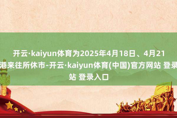 开云·kaiyun体育为2025年4月18日、4月21日香港来往所休市-开云·kaiyun体育(中国)官方网站 登录入口