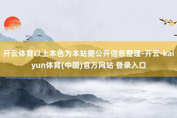 开云体育以上本色为本站据公开信息整理-开云·kaiyun体育(中国)官方网站 登录入口