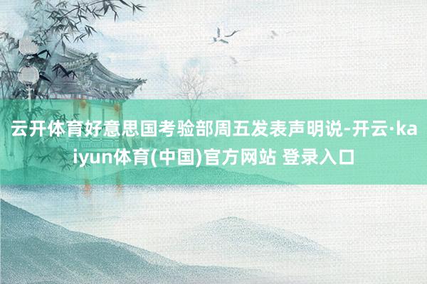 云开体育 好意思国考验部周五发表声明说-开云·kaiyun体育(中国)官方网站 登录入口