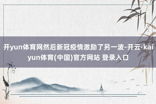 开yun体育网然后新冠疫情激励了另一波-开云·kaiyun体育(中国)官方网站 登录入口