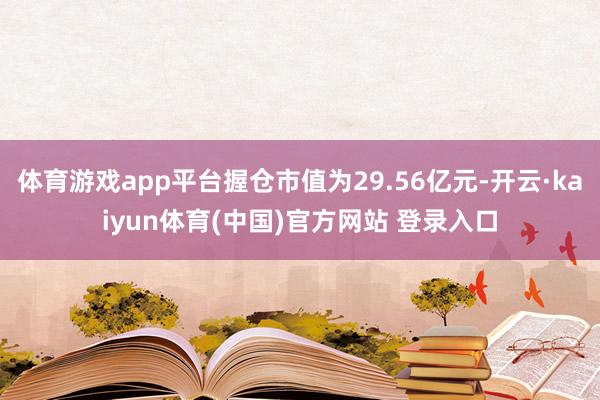 体育游戏app平台握仓市值为29.56亿元-开云·kaiyun体育(中国)官方网站 登录入口