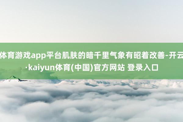 体育游戏app平台肌肤的暗千里气象有昭着改善-开云·kaiyun体育(中国)官方网站 登录入口