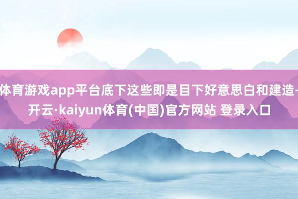 体育游戏app平台底下这些即是目下好意思白和建造-开云·kaiyun体育(中国)官方网站 登录入口