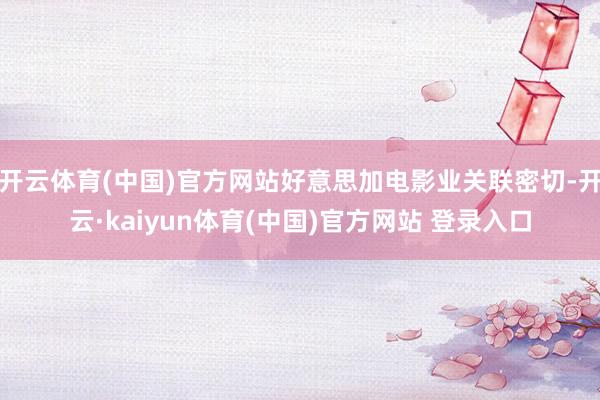 开云体育(中国)官方网站好意思加电影业关联密切-开云·kaiyun体育(中国)官方网站 登录入口