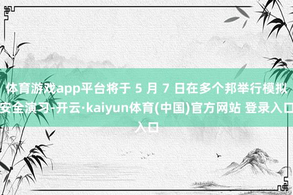 体育游戏app平台将于 5 月 7 日在多个邦举行模拟安全演习-开云·kaiyun体育(中国)官方网站 登录入口