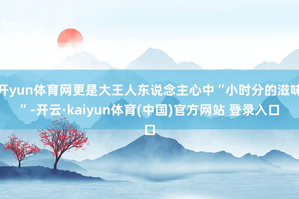 开yun体育网更是大王人东说念主心中“小时分的滋味”-开云·kaiyun体育(中国)官方网站 登录入口