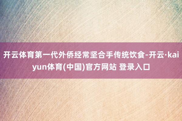 开云体育第一代外侨经常坚合手传统饮食-开云·kaiyun体育(中国)官方网站 登录入口