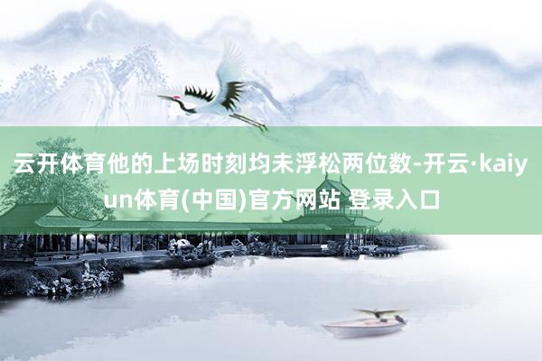 云开体育他的上场时刻均未浮松两位数-开云·kaiyun体育(中国)官方网站 登录入口