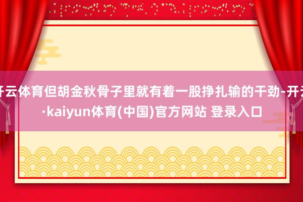 开云体育但胡金秋骨子里就有着一股挣扎输的干劲-开云·kaiyun体育(中国)官方网站 登录入口