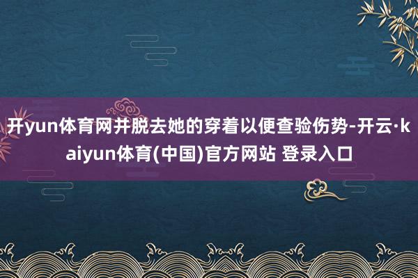 开yun体育网并脱去她的穿着以便查验伤势-开云·kaiyun体育(中国)官方网站 登录入口