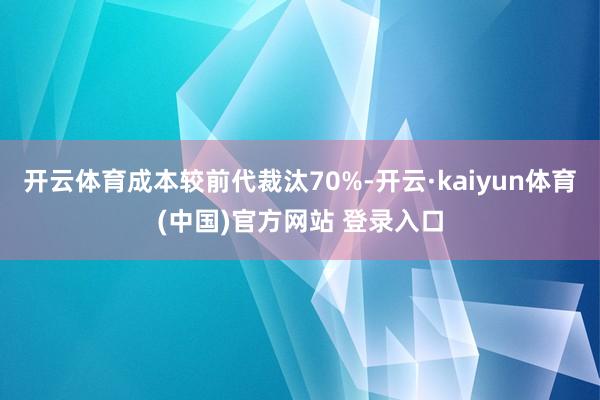 开云体育成本较前代裁汰70%-开云·kaiyun体育(中国)官方网站 登录入口