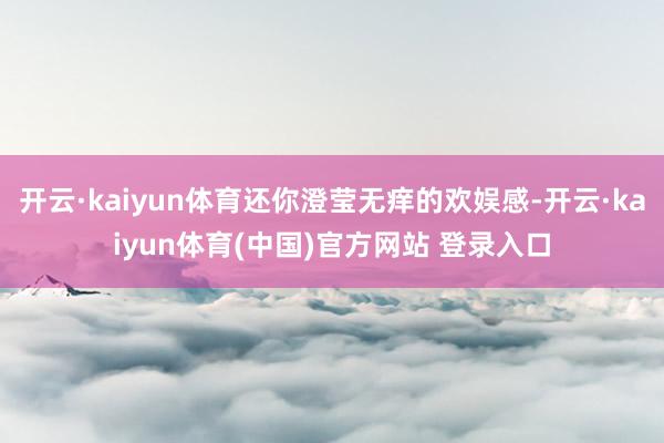 开云·kaiyun体育还你澄莹无痒的欢娱感-开云·kaiyun体育(中国)官方网站 登录入口