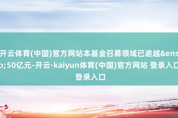 开云体育(中国)官方网站本基金召募领域已逾越&ensp;50亿元-开云·kaiyun体育(中国)官方网站 登录入口