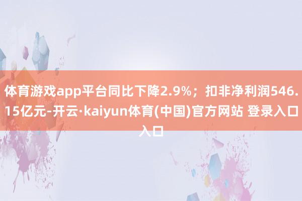 体育游戏app平台同比下降2.9%；扣非净利润546.15亿元-开云·kaiyun体育(中国)官方网站 登录入口