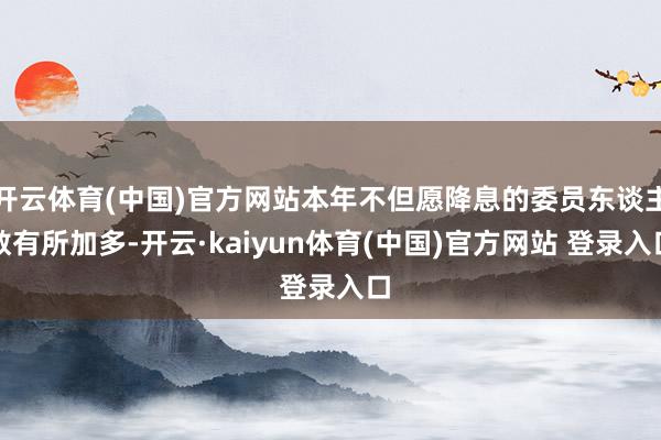 开云体育(中国)官方网站本年不但愿降息的委员东谈主数有所加多-开云·kaiyun体育(中国)官方网站 登录入口