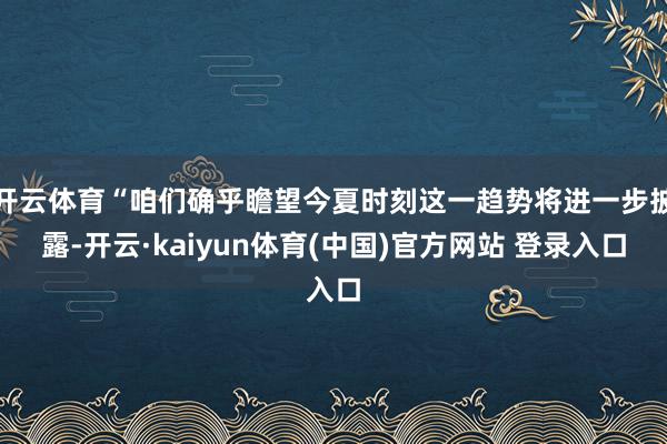 开云体育“咱们确乎瞻望今夏时刻这一趋势将进一步披露-开云·kaiyun体育(中国)官方网站 登录入口