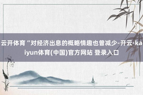 云开体育“对经济出息的概略情趣也曾减少-开云·kaiyun体育(中国)官方网站 登录入口