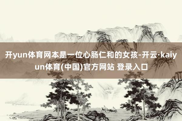 开yun体育网本是一位心肠仁和的女孩-开云·kaiyun体育(中国)官方网站 登录入口