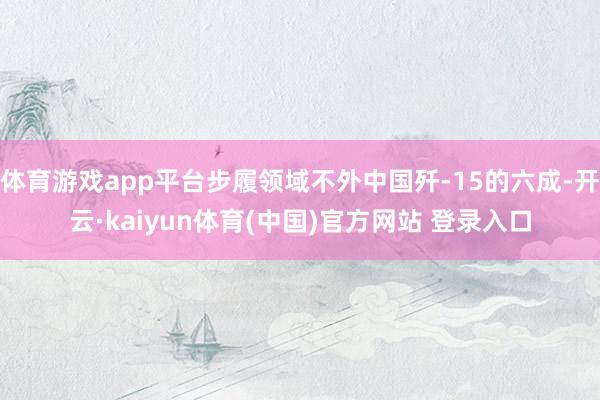 体育游戏app平台步履领域不外中国歼-15的六成-开云·kaiyun体育(中国)官方网站 登录入口