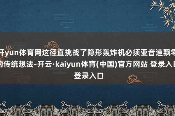 开yun体育网这径直挑战了隐形轰炸机必须亚音速飘零的传统想法-开云·kaiyun体育(中国)官方网站 登录入口