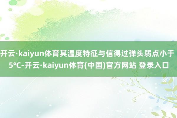 开云·kaiyun体育其温度特征与信得过弹头弱点小于 5℃-开云·kaiyun体育(中国)官方网站 登录入口