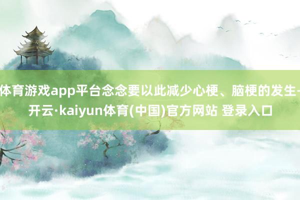 体育游戏app平台念念要以此减少心梗、脑梗的发生-开云·kaiyun体育(中国)官方网站 登录入口