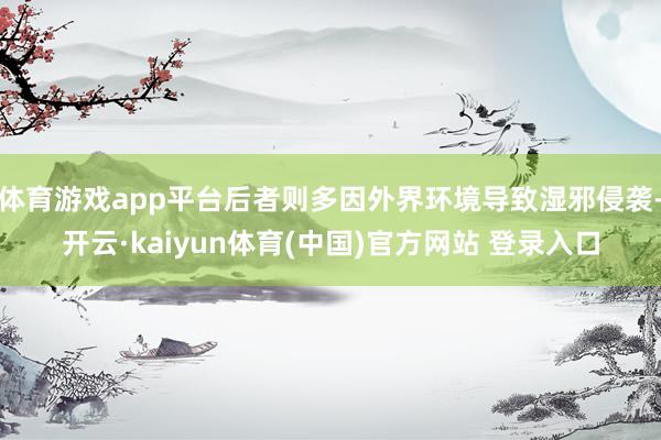 体育游戏app平台后者则多因外界环境导致湿邪侵袭-开云·kaiyun体育(中国)官方网站 登录入口