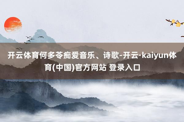 开云体育何多苓痴爱音乐、诗歌-开云·kaiyun体育(中国)官方网站 登录入口