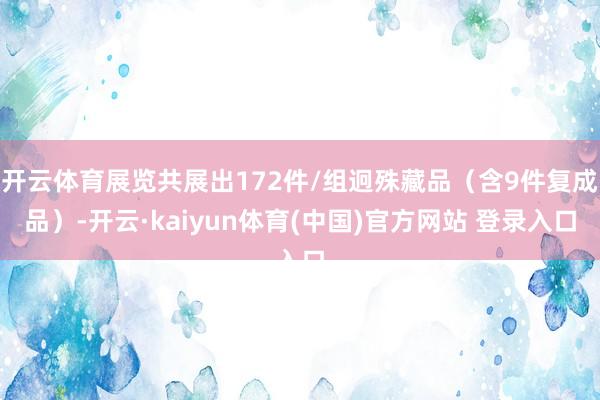 开云体育展览共展出172件/组迥殊藏品（含9件复成品）-开云·kaiyun体育(中国)官方网站 登录入口