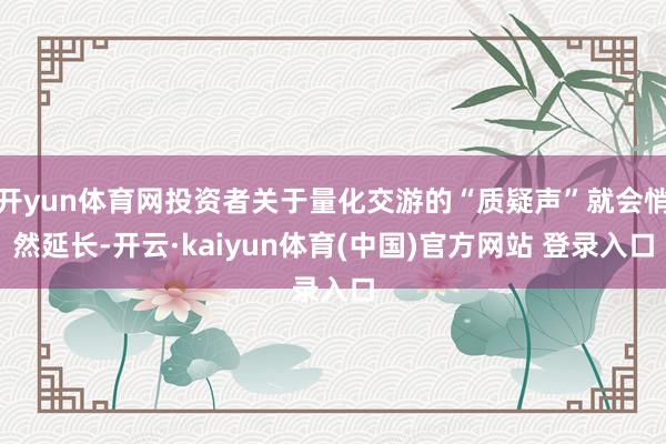 开yun体育网投资者关于量化交游的“质疑声”就会悄然延长-开云·kaiyun体育(中国)官方网站 登录入口