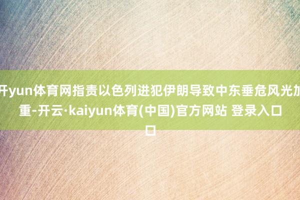 开yun体育网指责以色列进犯伊朗导致中东垂危风光加重-开云·kaiyun体育(中国)官方网站 登录入口