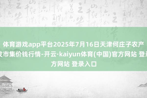 体育游戏app平台2025年7月16日天津何庄子农产物批发市集价钱行情-开云·kaiyun体育(中国)官方网站 登录入口