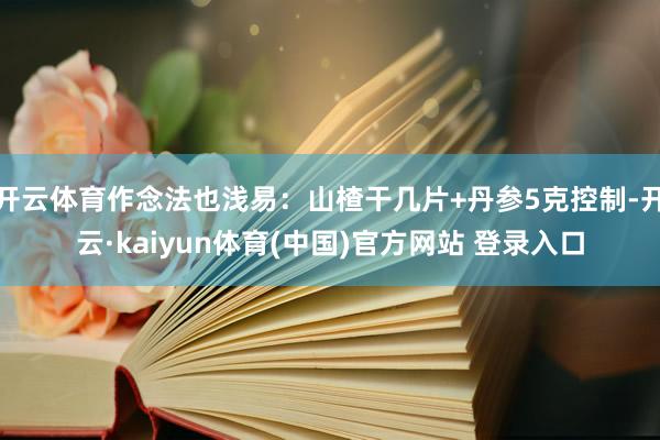 开云体育作念法也浅易：山楂干几片+丹参5克控制-开云·kaiyun体育(中国)官方网站 登录入口