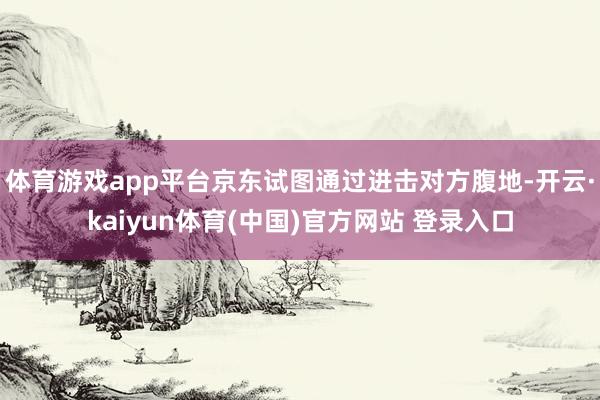 体育游戏app平台京东试图通过进击对方腹地-开云·kaiyun体育(中国)官方网站 登录入口