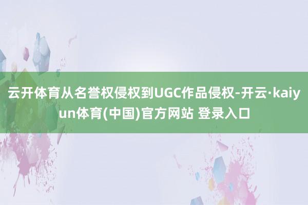 云开体育从名誉权侵权到UGC作品侵权-开云·kaiyun体育(中国)官方网站 登录入口