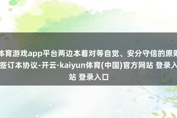 体育游戏app平台两边本着对等自觉、安分守信的原则特签订本协议-开云·kaiyun体育(中国)官方网站 登录入口