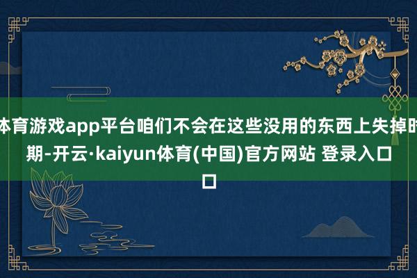 体育游戏app平台咱们不会在这些没用的东西上失掉时期-开云·kaiyun体育(中国)官方网站 登录入口
