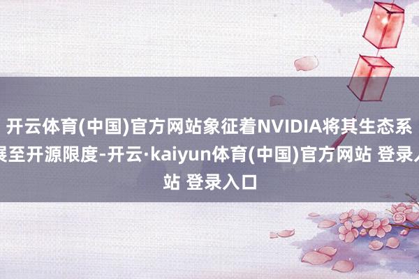 开云体育(中国)官方网站象征着NVIDIA将其生态系拓展至开源限度-开云·kaiyun体育(中国)官方网站 登录入口
